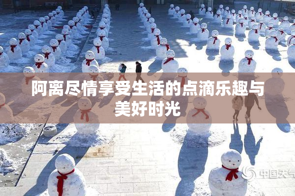 阿离尽情享受生活的点滴乐趣与美好时光
