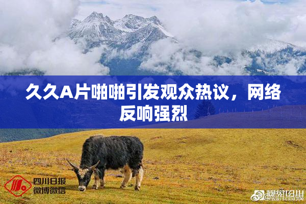久久A片啪啪引发观众热议，网络反响强烈
