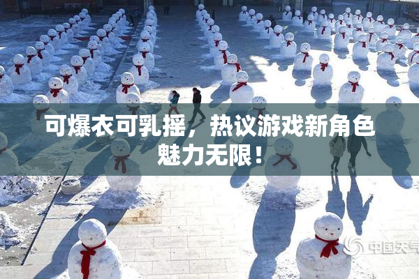 可爆衣可乳摇，热议游戏新角色魅力无限！