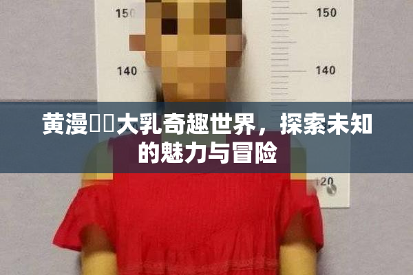 黄漫❌‌大乳奇趣世界，探索未知的魅力与冒险