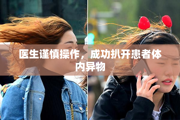 医生谨慎操作，成功扒开患者体内异物