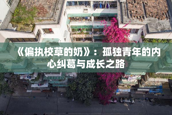 《偏执校草的奶》：孤独青年的内心纠葛与成长之路