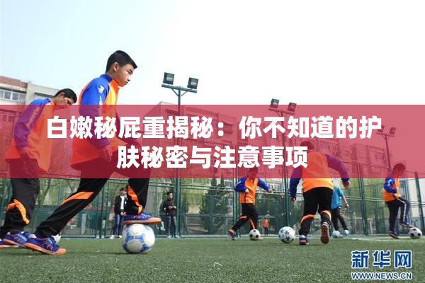 白嫩秘屁重揭秘：你不知道的护肤秘密与注意事项