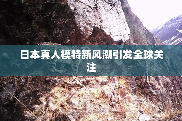 日本真人模特新风潮引发全球关注