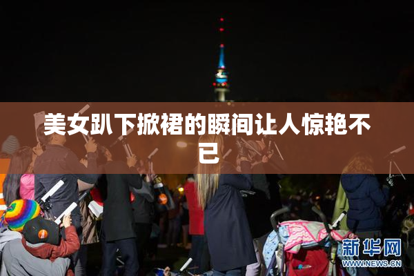 美女趴下掀裙的瞬间让人惊艳不已