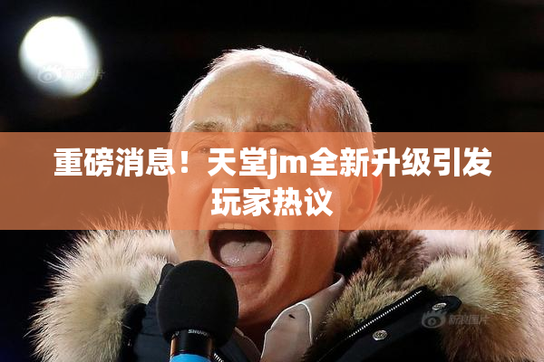重磅消息！天堂jm全新升级引发玩家热议