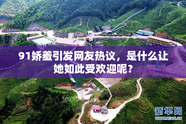 91娇羞引发网友热议，是什么让她如此受欢迎呢？