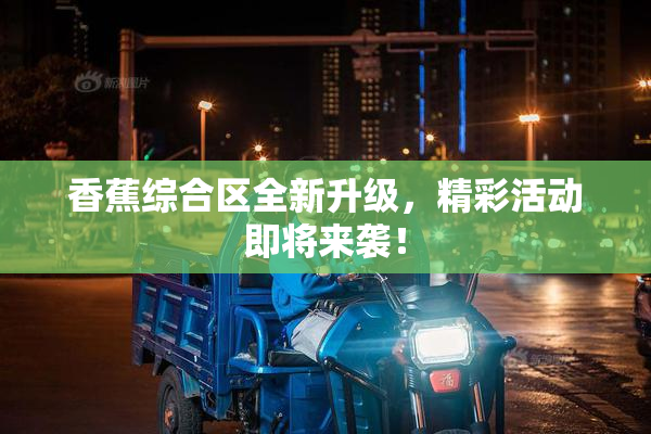 香蕉综合区全新升级，精彩活动即将来袭！