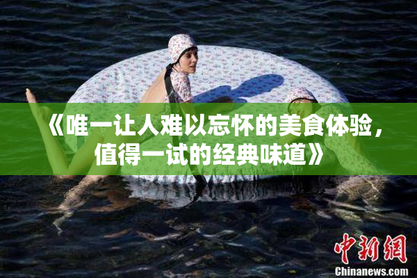 《唯一让人难以忘怀的美食体验，值得一试的经典味道》