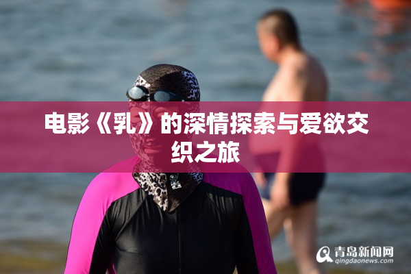 电影《乳》的深情探索与爱欲交织之旅