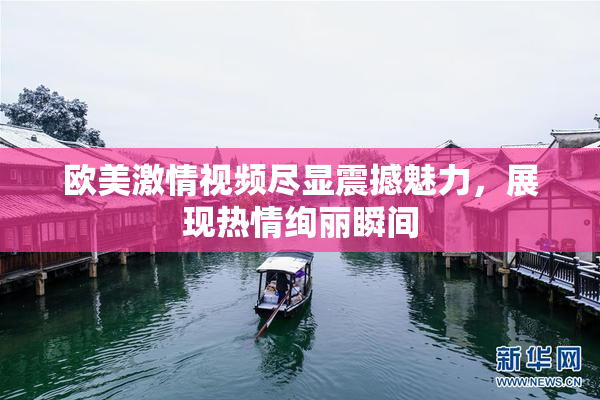 欧美激情视频尽显震撼魅力，展现热情绚丽瞬间
