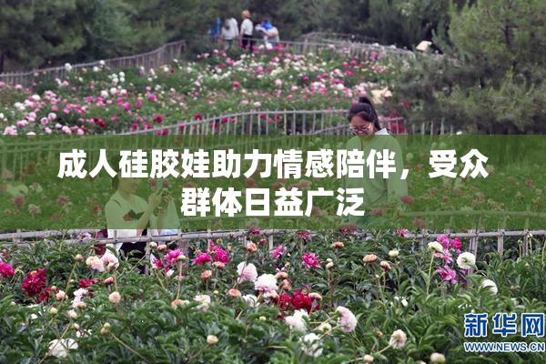 成人硅胶娃助力情感陪伴，受众群体日益广泛