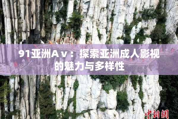 91亚洲Aⅴ：探索亚洲成人影视的魅力与多样性