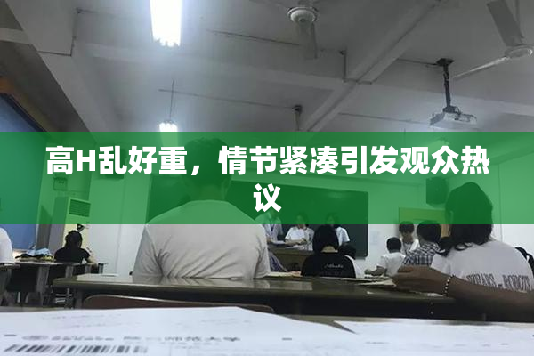高H乱好重，情节紧凑引发观众热议
