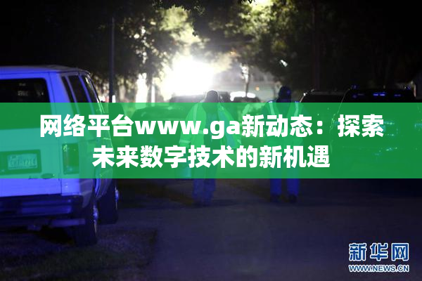 网络平台www.ga新动态：探索未来数字技术的新机遇