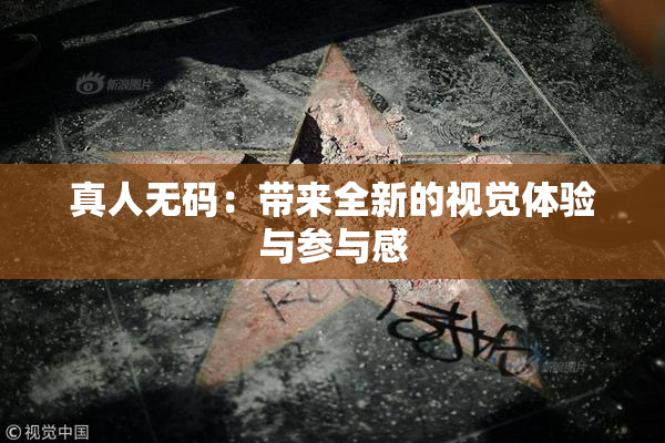 真人无码：带来全新的视觉体验与参与感