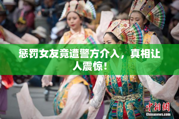 惩罚女友竟遭警方介入，真相让人震惊！