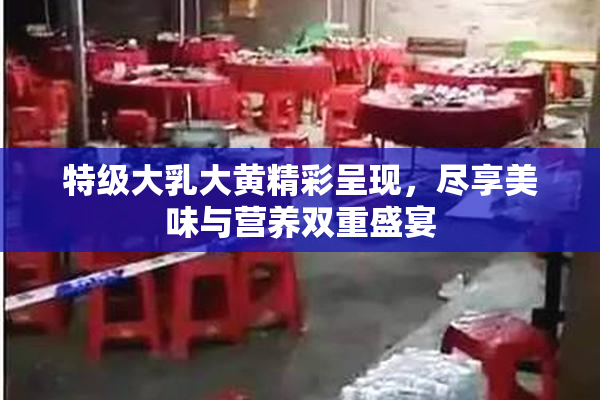 特级大乳大黄精彩呈现，尽享美味与营养双重盛宴