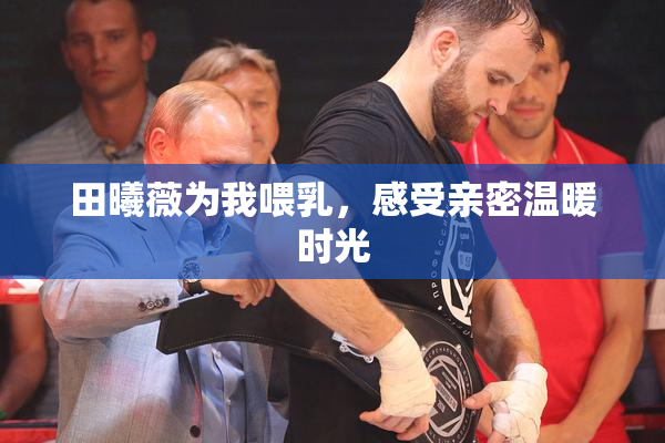 田曦薇为我喂乳，感受亲密温暖时光