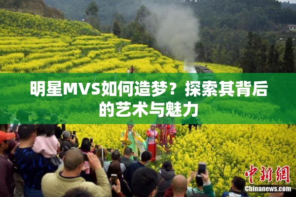 明星MVS如何造梦？探索其背后的艺术与魅力