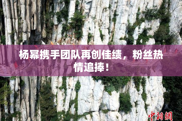 杨幂携手团队再创佳绩，粉丝热情追捧！