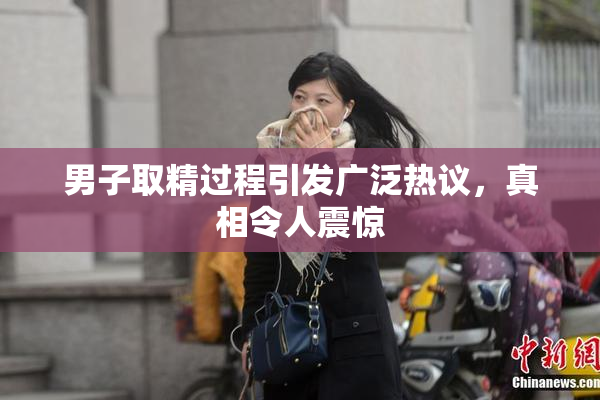 男子取精过程引发广泛热议，真相令人震惊