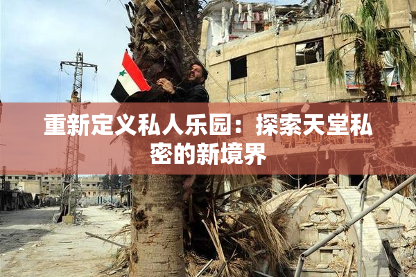 重新定义私人乐园：探索天堂私密的新境界