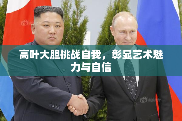 高叶大胆挑战自我，彰显艺术魅力与自信