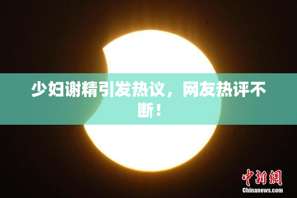 少妇谢精引发热议，网友热评不断！