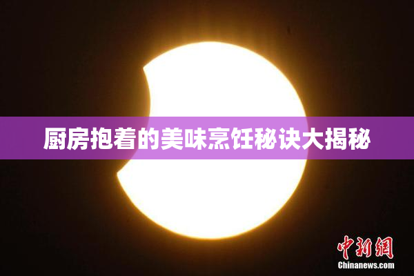 厨房抱着的美味烹饪秘诀大揭秘