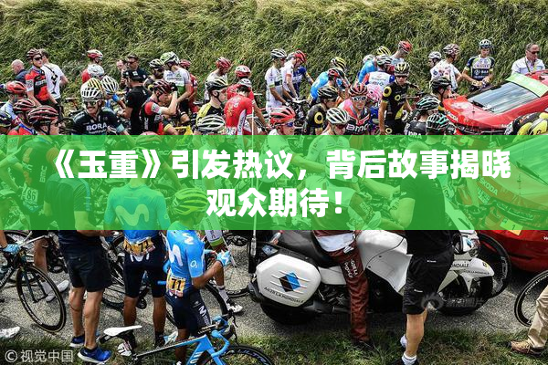 《玉重》引发热议，背后故事揭晓观众期待！