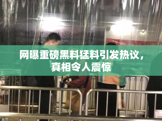 网曝重磅黑料猛料引发热议，真相令人震惊