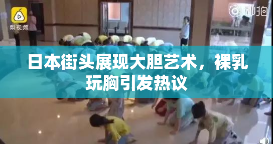 日本街头展现大胆艺术，裸乳玩胸引发热议