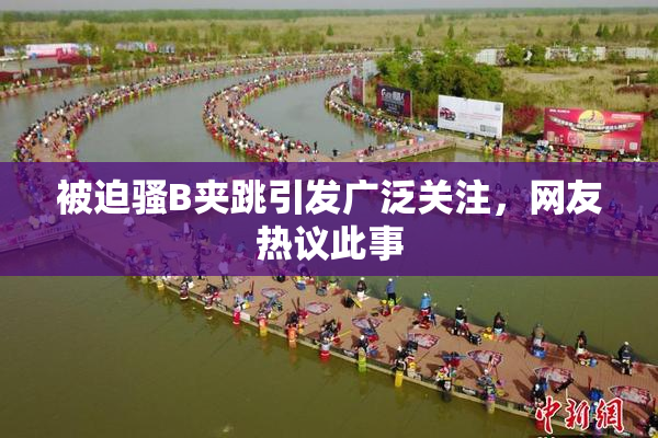 被迫骚B夹跳引发广泛关注，网友热议此事