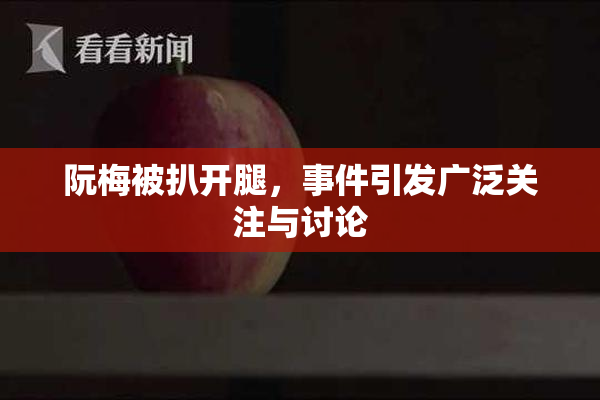 阮梅被扒开腿，事件引发广泛关注与讨论