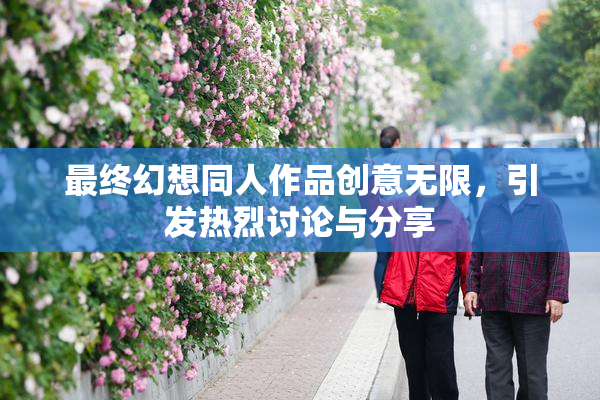 最终幻想同人作品创意无限，引发热烈讨论与分享