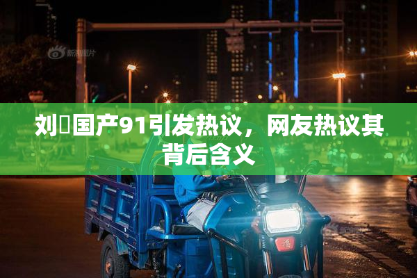 刘玥国产91引发热议，网友热议其背后含义