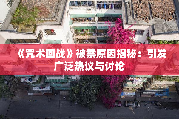 《咒术回战》被禁原因揭秘：引发广泛热议与讨论