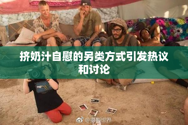 挤奶汁自慰的另类方式引发热议和讨论