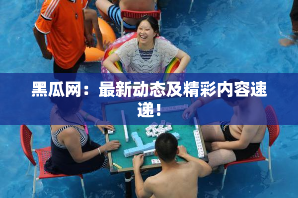 黑瓜网：最新动态及精彩内容速递！