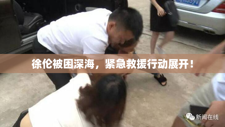 徐伦被困深海，紧急救援行动展开！