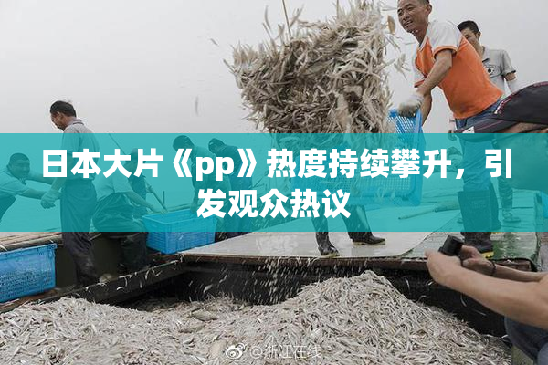 日本大片《pp》热度持续攀升，引发观众热议
