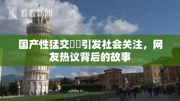 国产性猛交❌‌引发社会关注，网友热议背后的故事