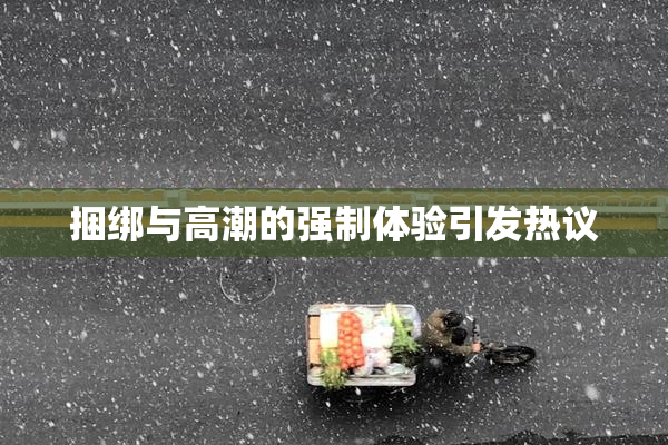 捆绑与高潮的强制体验引发热议
