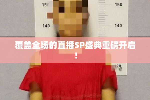 覆盖全场的直播SP盛典重磅开启！