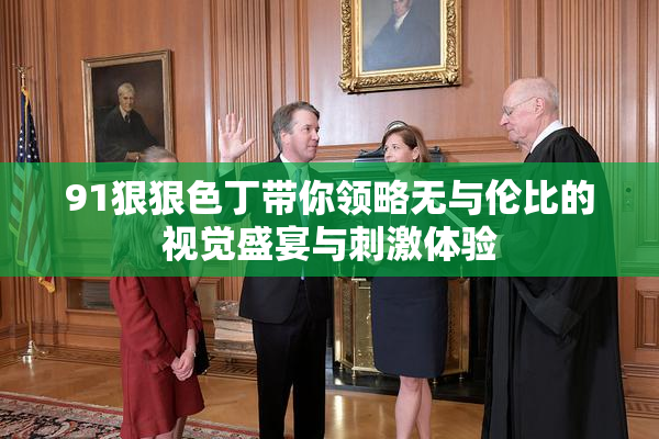 91狠狠色丁带你领略无与伦比的视觉盛宴与刺激体验