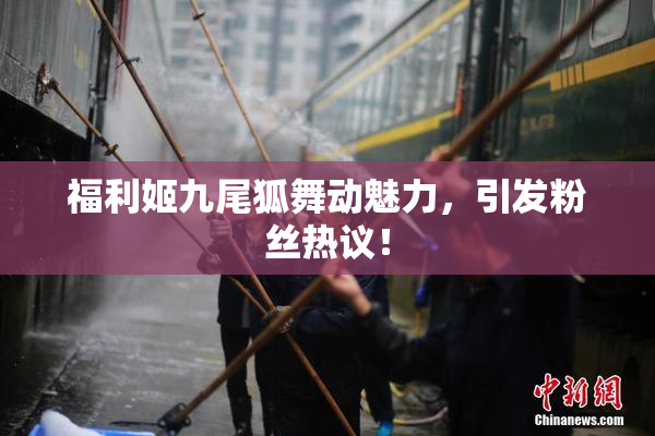 福利姬九尾狐舞动魅力，引发粉丝热议！