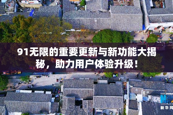 91无限的重要更新与新功能大揭秘，助力用户体验升级！
