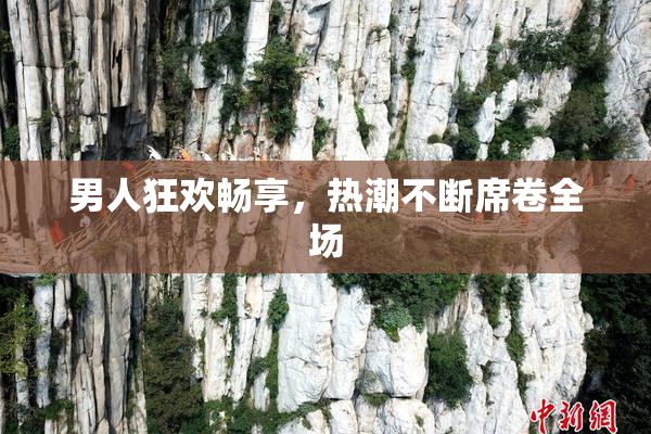 男人狂欢畅享，热潮不断席卷全场