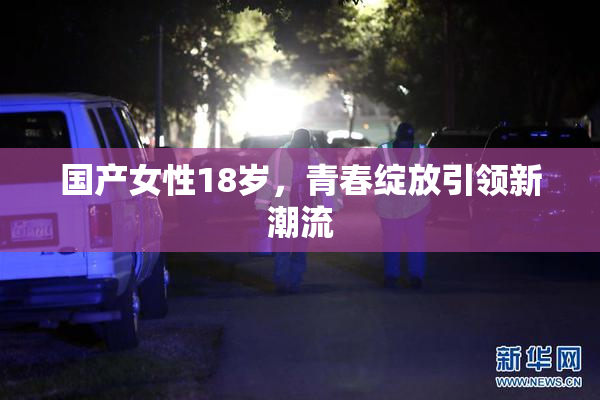 国产女性18岁，青春绽放引领新潮流